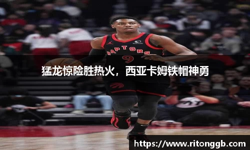 猛龙惊险胜热火，西亚卡姆铁帽神勇