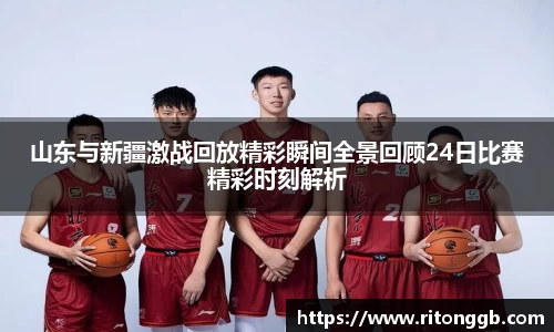 山东与新疆激战回放精彩瞬间全景回顾24日比赛精彩时刻解析