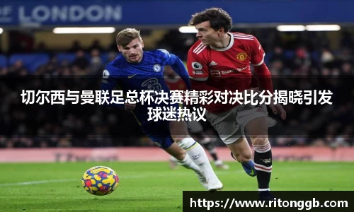 切尔西与曼联足总杯决赛精彩对决比分揭晓引发球迷热议