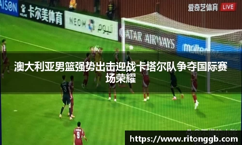 澳大利亚男篮强势出击迎战卡塔尔队争夺国际赛场荣耀